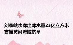 刘家峡水库出库水量23亿立方米支援黄河流域抗旱