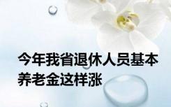 今年我省退休人员基本养老金这样涨