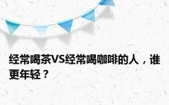 经常喝茶VS经常喝咖啡的人，谁更年轻？