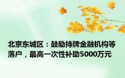 北京东城区：鼓励持牌金融机构等落户，最高一次性补助5000万元