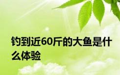 钓到近60斤的大鱼是什么体验