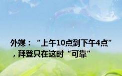 外媒：“上午10点到下午4点”，拜登只在这时“可靠”