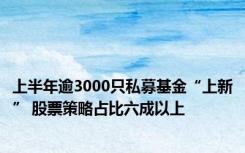 上半年逾3000只私募基金“上新” 股票策略占比六成以上