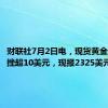 财联社7月2日电，现货黄金短线下挫超10美元，现报2325美元/盎司。