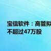 宝信软件：高管拟减持不超过47万股