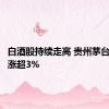 白酒股持续走高 贵州茅台等多股涨超3%