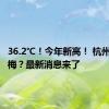 36.2℃！今年新高！ 杭州何时出梅？最新消息来了