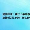 誉衡药业：预计上半年净利润同比增长253.99%-360.19%