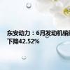 东安动力：6月发动机销量同比下降42.52%