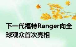 下一代福特Ranger向全球观众首次亮相