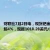 财联社7月2日电，现货钯金日内涨超4%，现报1018.28美元/盎司。