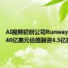 AI视频初创公司Runway洽谈按40亿美元估值融资4.5亿美元