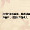 经济日报金观平：盘活利用农村资源资产，增加财产性收入