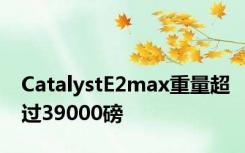 CatalystE2max重量超过39000磅