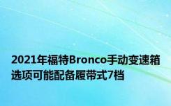 2021年福特Bronco手动变速箱选项可能配备履带式7档