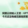 阿里云创始人王坚：GPT的潜力今天还没有被完整地探索