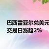 巴西雷亚尔兑美元上个交易日涨超2%