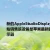 新的AppleStudioDisplay上周开始销售该设备是苹果最新的Mac显示器