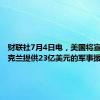 财联社7月4日电，美国将宣布向乌克兰提供23亿美元的军事援助。