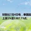 财联社7月4日电，泰国股市指数上涨1%至1307.73点。