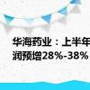 华海药业：上半年净利润预增28%-38%