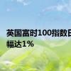 英国富时100指数日内涨幅达1%