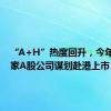 “A+H”热度回升，今年已有9家A股公司谋划赴港上市