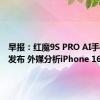 早报：红魔9S PRO AI手机正式发布 外媒分析iPhone 16