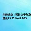 华峰铝业：预计上半年净利同比增长25.91%-42.86%