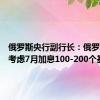 俄罗斯央行副行长：俄罗斯央行考虑7月加息100-200个基点