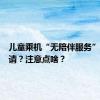 儿童乘机“无陪伴服务”如何申请？注意点啥？