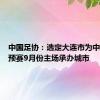 中国足协：选定大连市为中国队世预赛9月份主场承办城市