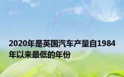 2020年是英国汽车产量自1984年以来最低的年份