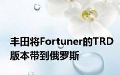 丰田将Fortuner的TRD版本带到俄罗斯