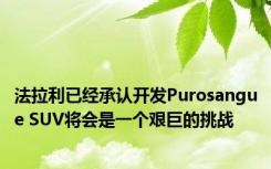 法拉利已经承认开发Purosangue SUV将会是一个艰巨的挑战