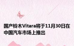 国产铃木Vitara将于11月30日在中国汽车市场上推出