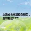 上海发布高温橙色预警，最高气温将超过37℃