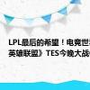 LPL最后的希望！电竞世界杯《英雄联盟》TES今晚大战GEN