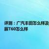 评测：广汽丰田怎么样及东风启辰T60怎么样