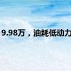 9.98万，油耗低动力好！