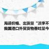 海运价格、出货量“淡季不淡”，我国港口外贸货物吞吐量今年普涨