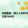 华闻集团：预计上半年亏损5400万至7400万