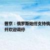 普京：俄罗斯始终支持俄乌谈判并欢迎调停