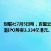 财联社7月5日电，百望云将在香港IPO筹资3.334亿港元。