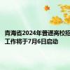 青海省2024年普通高校招生录取工作将于7月6日启动