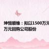 坤恒顺维：拟以1500万元-3000万元回购公司股份