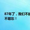 87年了，我们不能忘，不敢忘！