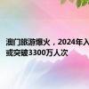 澳门旅游爆火，2024年入境旅客或突破3300万人次