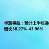 华测导航：预计上半年净利同比增长38.27%-43.96%