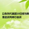 以色列代表团10日将与斡旋方就重启谈判举行会谈